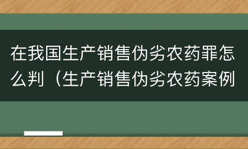 在我国生产销售伪劣农药罪怎么判（生产销售伪劣农药案例）