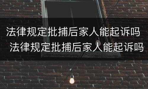 法律规定批捕后家人能起诉吗 法律规定批捕后家人能起诉吗怎么办