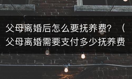 父母离婚后怎么要抚养费？（父母离婚需要支付多少抚养费）