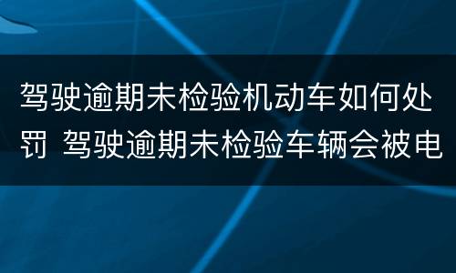 驾驶逾期未检验机动车如何处罚 驾驶逾期未检验车辆会被电子眼拍到吗