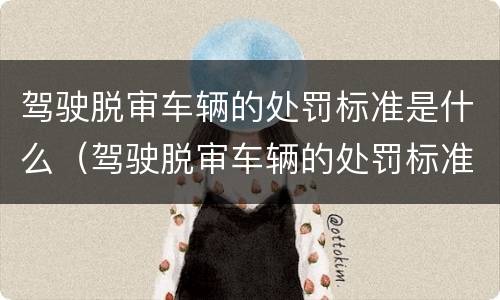 驾驶脱审车辆的处罚标准是什么（驾驶脱审车辆的处罚标准是什么规定）
