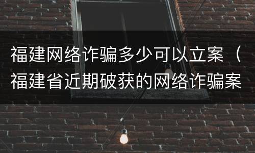 福建网络诈骗多少可以立案（福建省近期破获的网络诈骗案件）