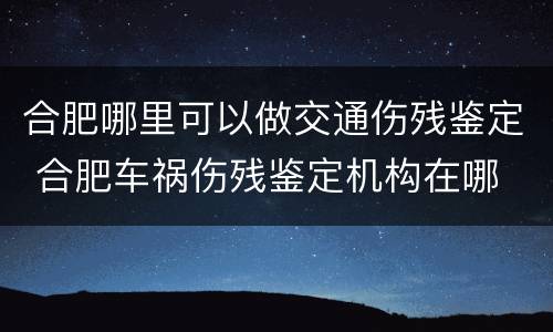 合肥哪里可以做交通伤残鉴定 合肥车祸伤残鉴定机构在哪