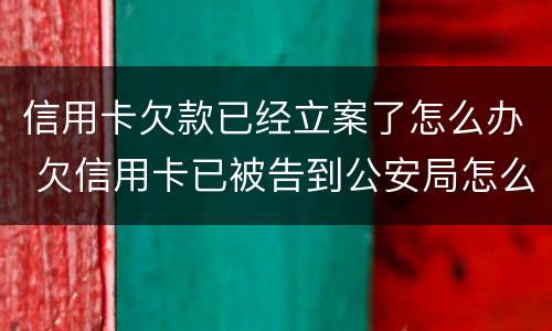 信用卡欠款已经立案了怎么办 欠信用卡已被告到公安局怎么办