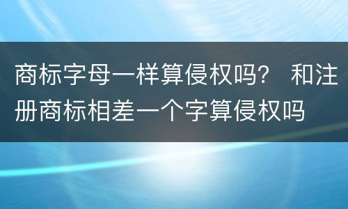 商标字母一样算侵权吗？ 和注册商标相差一个字算侵权吗
