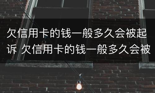 欠信用卡的钱一般多久会被起诉 欠信用卡的钱一般多久会被起诉后会查封唯一住房吗