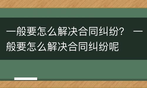 一般要怎么解决合同纠纷？ 一般要怎么解决合同纠纷呢
