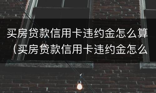 买房贷款信用卡违约金怎么算（买房贷款信用卡违约金怎么算出来的）