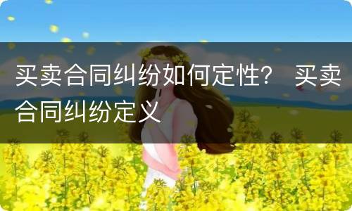 买卖合同纠纷如何定性？ 买卖合同纠纷定义