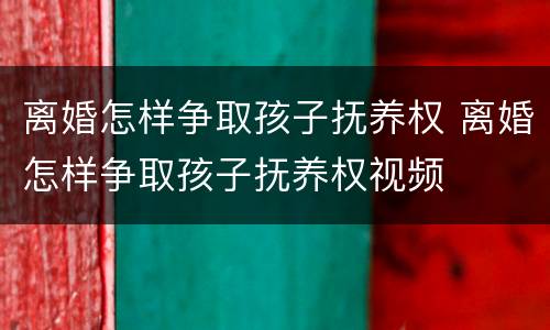 离婚怎样争取孩子抚养权 离婚怎样争取孩子抚养权视频