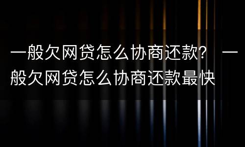 一般欠网贷怎么协商还款？ 一般欠网贷怎么协商还款最快