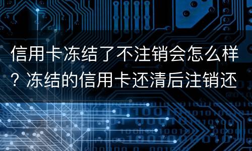 信用卡冻结了不注销会怎么样? 冻结的信用卡还清后注销还是留着