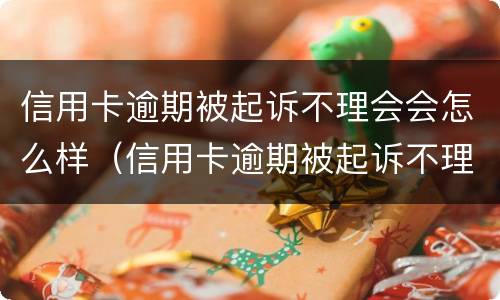 信用卡逾期被起诉不理会会怎么样（信用卡逾期被起诉不理会会怎么样吗）
