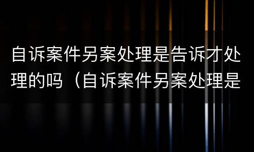 自诉案件另案处理是告诉才处理的吗（自诉案件另案处理是告诉才处理的吗怎么办）