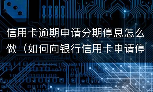 信用卡逾期申请分期停息怎么做（如何向银行信用卡申请停息分期）