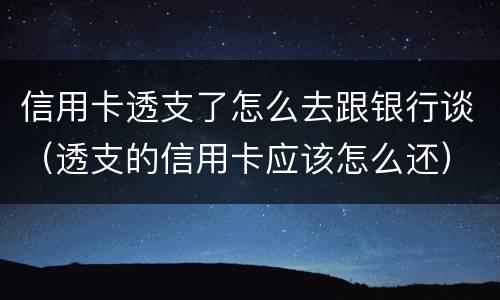 信用卡透支了怎么去跟银行谈（透支的信用卡应该怎么还）