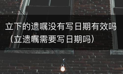 立下的遗嘱没有写日期有效吗（立遗嘱需要写日期吗）