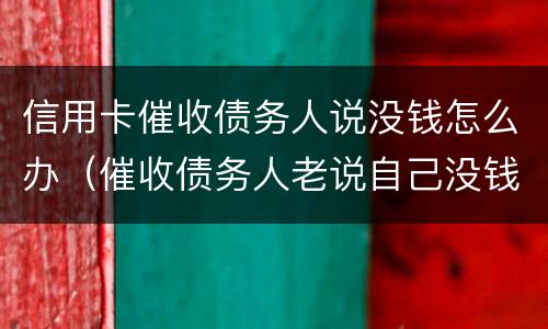 信用卡催收债务人说没钱怎么办（催收债务人老说自己没钱）