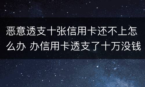 恶意透支十张信用卡还不上怎么办 办信用卡透支了十万没钱还了怎么办