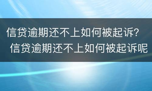信贷逾期还不上如何被起诉？ 信贷逾期还不上如何被起诉呢