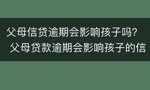 父母信贷逾期会影响孩子吗？ 父母贷款逾期会影响孩子的信用吗