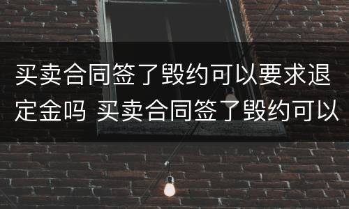 买卖合同签了毁约可以要求退定金吗 买卖合同签了毁约可以要求退定金吗合法吗