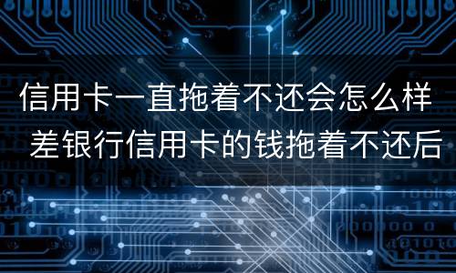信用卡一直拖着不还会怎么样 差银行信用卡的钱拖着不还后果会怎样