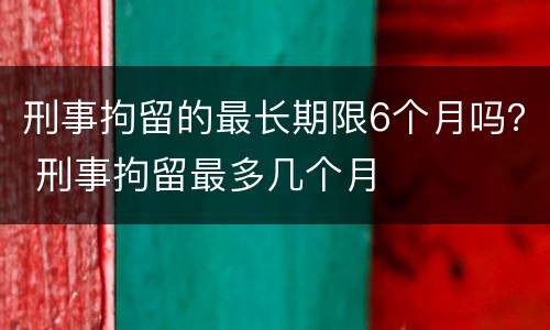 刑事拘留的最长期限6个月吗？ 刑事拘留最多几个月