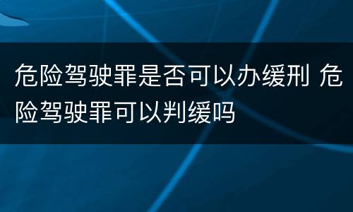 危险驾驶罪是否可以办缓刑 危险驾驶罪可以判缓吗