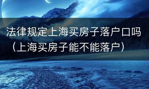 法律规定上海买房子落户口吗（上海买房子能不能落户）