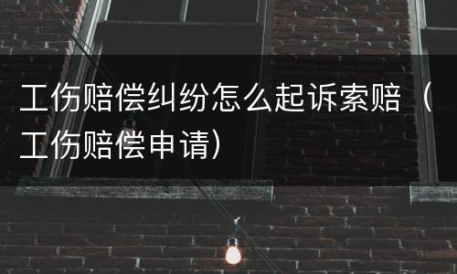 工伤赔偿纠纷怎么起诉索赔（工伤赔偿申请）