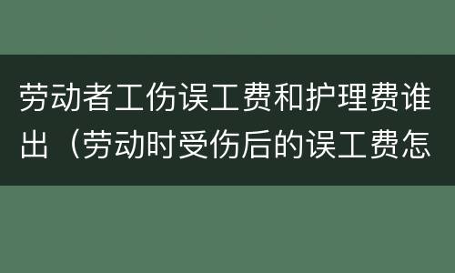 劳动者工伤误工费和护理费谁出（劳动时受伤后的误工费怎么算）