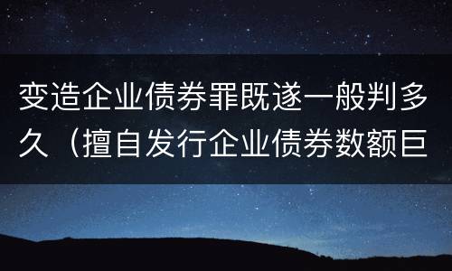 变造企业债券罪既遂一般判多久（擅自发行企业债券数额巨大后果严重的应处以无期徒刑）