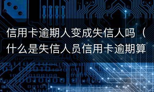 信用卡逾期人变成失信人吗（什么是失信人员信用卡逾期算是失信人吗）