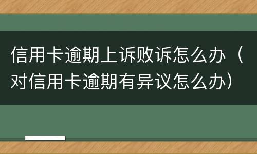 信用卡逾期上诉败诉怎么办（对信用卡逾期有异议怎么办）
