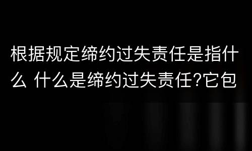 根据规定缔约过失责任是指什么 什么是缔约过失责任?它包括哪些情形?