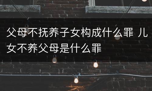 父母不抚养子女构成什么罪 儿女不养父母是什么罪