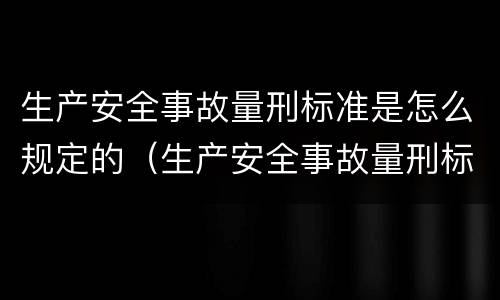 生产安全事故量刑标准是怎么规定的（生产安全事故量刑标准是怎么规定的呢）