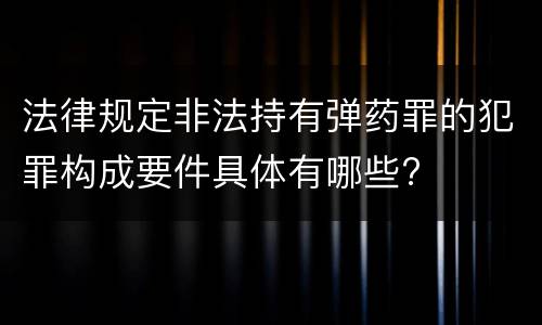 法律规定非法持有弹药罪的犯罪构成要件具体有哪些?