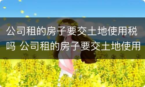 公司租的房子要交土地使用税吗 公司租的房子要交土地使用税吗
