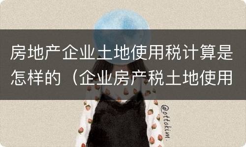 房地产企业土地使用税计算是怎样的（企业房产税土地使用税如何计算）