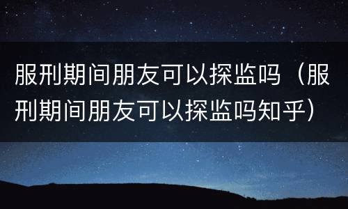 服刑期间朋友可以探监吗（服刑期间朋友可以探监吗知乎）