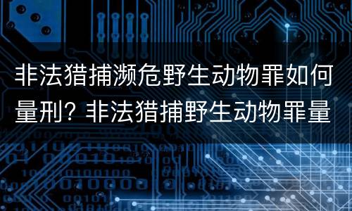 非法猎捕濒危野生动物罪如何量刑? 非法猎捕野生动物罪量刑标准