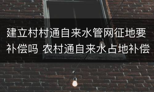 建立村村通自来水管网征地要补偿吗 农村通自来水占地补偿多少