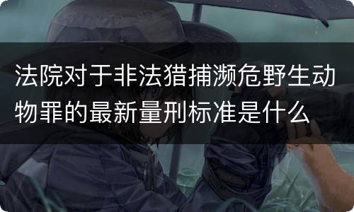 法院对于非法猎捕濒危野生动物罪的最新量刑标准是什么