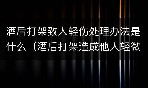 酒后打架致人轻伤处理办法是什么（酒后打架造成他人轻微伤的处罚是怎样的）