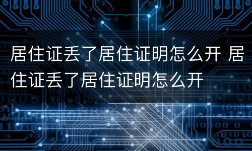 居住证丢了居住证明怎么开 居住证丢了居住证明怎么开