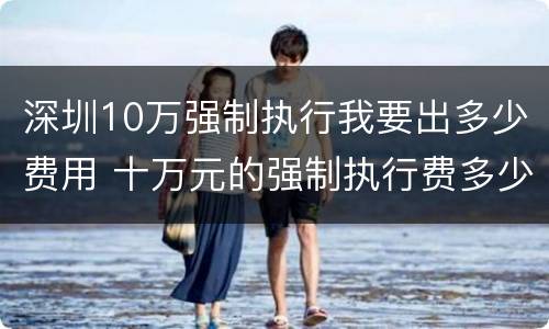 深圳10万强制执行我要出多少费用 十万元的强制执行费多少