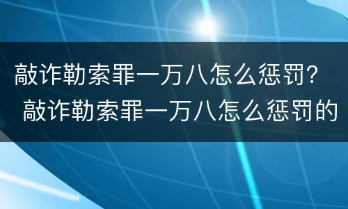 敲诈勒索罪一万八怎么惩罚？ 敲诈勒索罪一万八怎么惩罚的