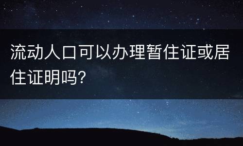 流动人口可以办理暂住证或居住证明吗？